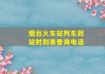 烟台火车站列车到站时刻表查询电话