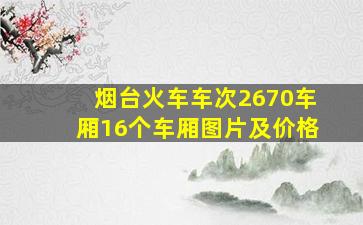 烟台火车车次2670车厢16个车厢图片及价格