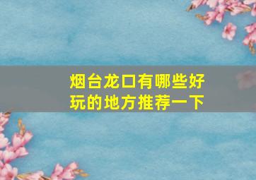 烟台龙口有哪些好玩的地方推荐一下