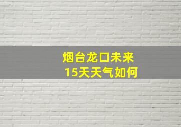 烟台龙口未来15天天气如何