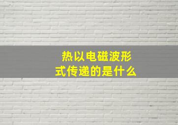 热以电磁波形式传递的是什么