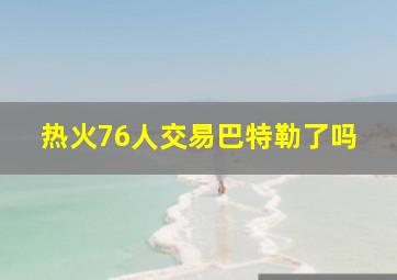 热火76人交易巴特勒了吗