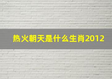 热火朝天是什么生肖2012