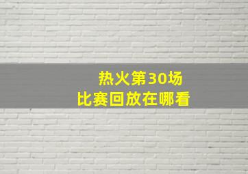 热火第30场比赛回放在哪看