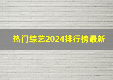 热门综艺2024排行榜最新