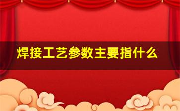 焊接工艺参数主要指什么