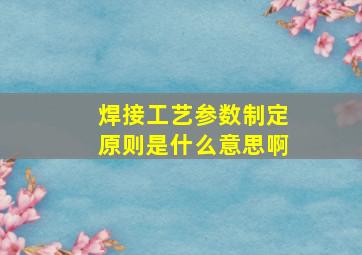 焊接工艺参数制定原则是什么意思啊