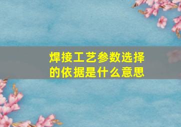 焊接工艺参数选择的依据是什么意思