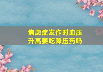 焦虑症发作时血压升高要吃降压药吗