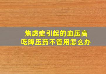 焦虑症引起的血压高吃降压药不管用怎么办