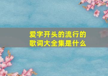 爱字开头的流行的歌词大全集是什么