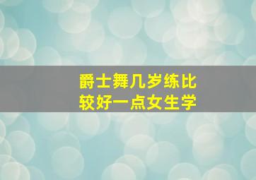 爵士舞几岁练比较好一点女生学