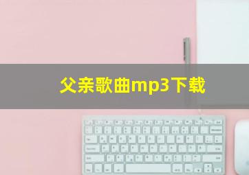 父亲歌曲mp3下载