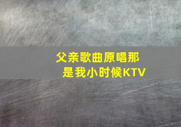 父亲歌曲原唱那是我小时候KTV