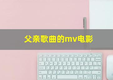 父亲歌曲的mv电影