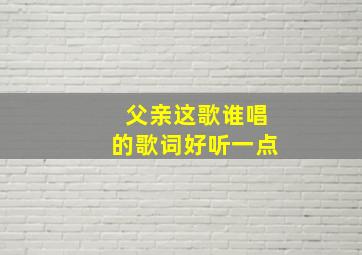 父亲这歌谁唱的歌词好听一点