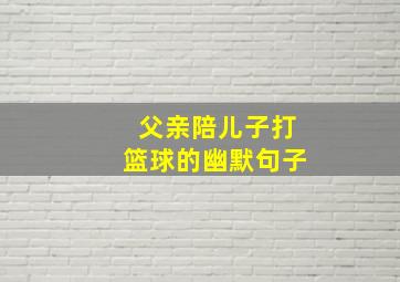 父亲陪儿子打篮球的幽默句子