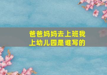 爸爸妈妈去上班我上幼儿园是谁写的