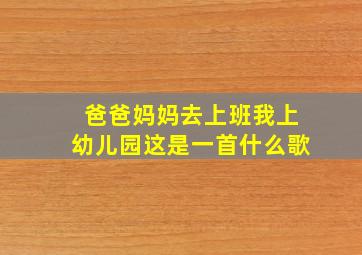 爸爸妈妈去上班我上幼儿园这是一首什么歌