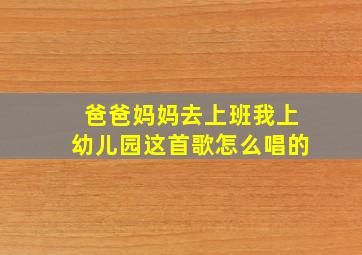 爸爸妈妈去上班我上幼儿园这首歌怎么唱的