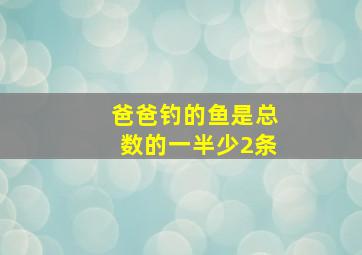 爸爸钓的鱼是总数的一半少2条