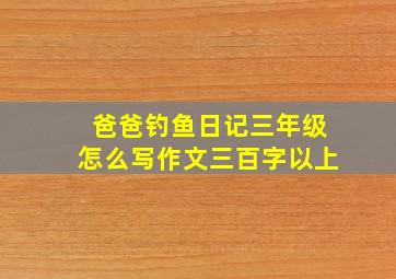 爸爸钓鱼日记三年级怎么写作文三百字以上