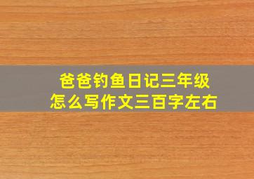 爸爸钓鱼日记三年级怎么写作文三百字左右