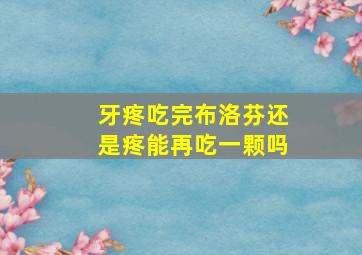 牙疼吃完布洛芬还是疼能再吃一颗吗