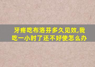 牙疼吃布洛芬多久见效,我吃一小时了还不好使怎么办