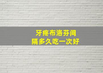 牙疼布洛芬间隔多久吃一次好