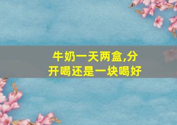 牛奶一天两盒,分开喝还是一块喝好