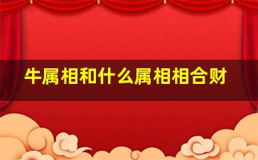 牛属相和什么属相相合财