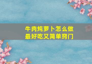 牛肉炖萝卜怎么做最好吃又简单窍门