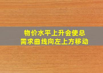 物价水平上升会使总需求曲线向左上方移动