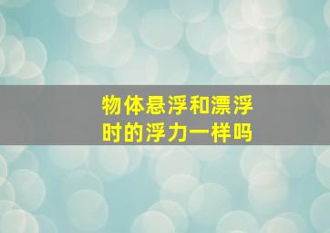 物体悬浮和漂浮时的浮力一样吗