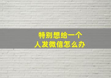 特别想给一个人发微信怎么办