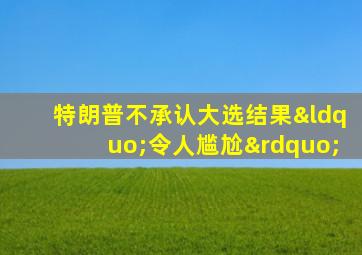 特朗普不承认大选结果“令人尴尬”