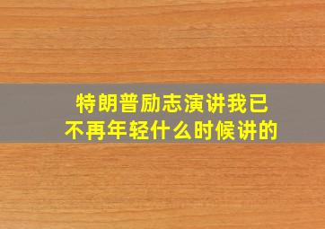 特朗普励志演讲我已不再年轻什么时候讲的