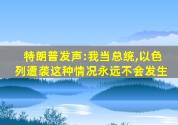 特朗普发声:我当总统,以色列遭袭这种情况永远不会发生