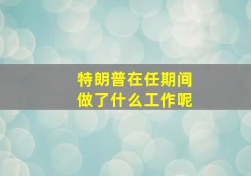 特朗普在任期间做了什么工作呢