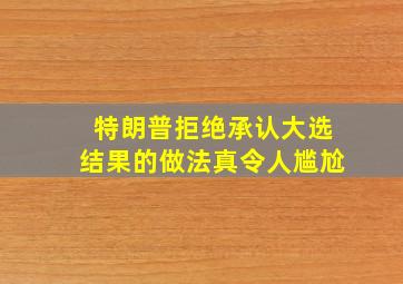 特朗普拒绝承认大选结果的做法真令人尴尬