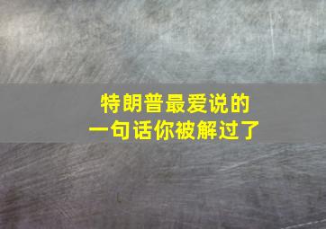 特朗普最爱说的一句话你被解过了