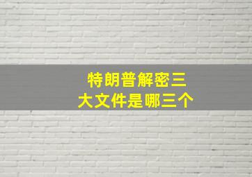 特朗普解密三大文件是哪三个