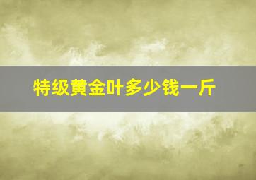 特级黄金叶多少钱一斤