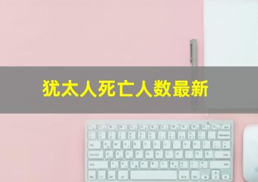 犹太人死亡人数最新