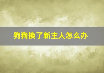 狗狗换了新主人怎么办