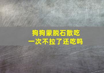 狗狗蒙脱石散吃一次不拉了还吃吗