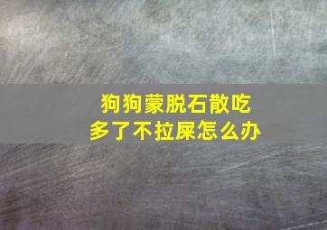 狗狗蒙脱石散吃多了不拉屎怎么办