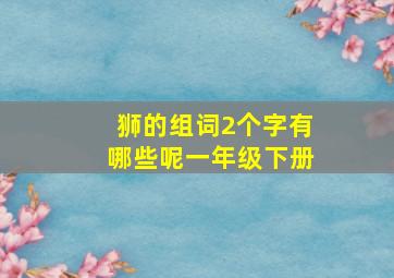 狮的组词2个字有哪些呢一年级下册