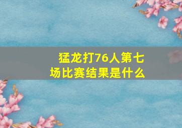 猛龙打76人第七场比赛结果是什么